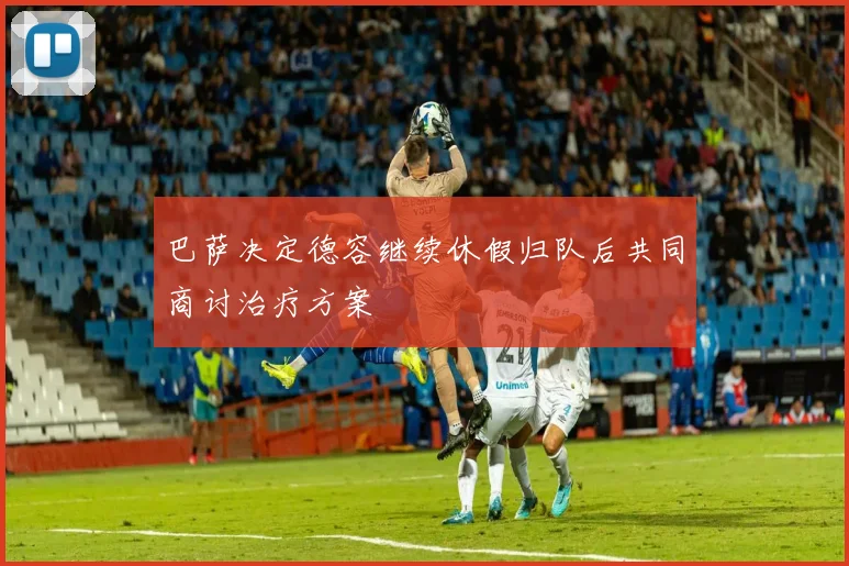 巴萨决定德容继续休假归队后共同商讨治疗方案