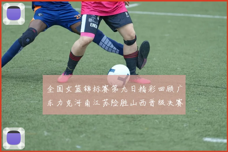全国女篮锦标赛第九日精彩回顾广东力克河南江苏险胜山西晋级决赛