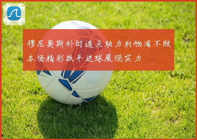 穆尼奥斯补时造点助力利物浦不败本场精彩扳平进球展现实力