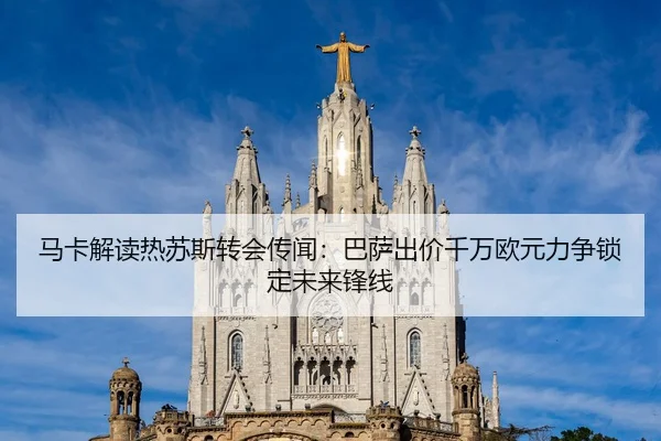 马卡解读热苏斯转会传闻：巴萨出价千万欧元力争锁定未来锋线